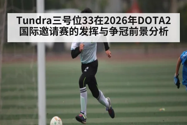 Tundra三号位33在2026年DOTA2国际邀请赛的发挥与争冠前景分析（hth.com）